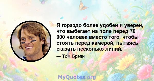 Я гораздо более удобен и уверен, что выбегает на поле перед 70 000 человек вместо того, чтобы стоять перед камерой, пытаясь сказать несколько линий.