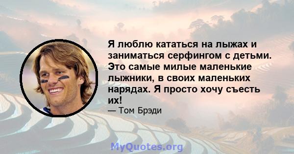 Я люблю кататься на лыжах и заниматься серфингом с детьми. Это самые милые маленькие лыжники, в своих маленьких нарядах. Я просто хочу съесть их!