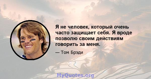 Я не человек, который очень часто защищает себя. Я вроде позволю своим действиям говорить за меня.