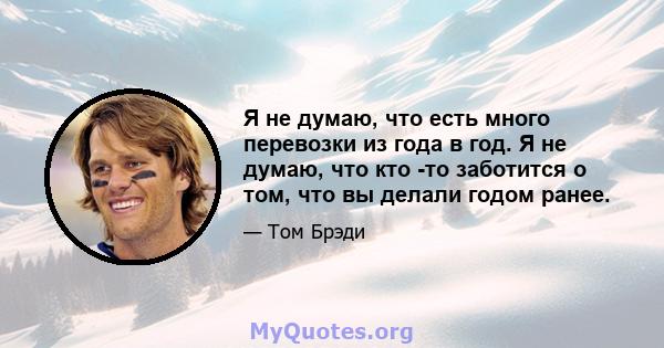 Я не думаю, что есть много перевозки из года в год. Я не думаю, что кто -то заботится о том, что вы делали годом ранее.