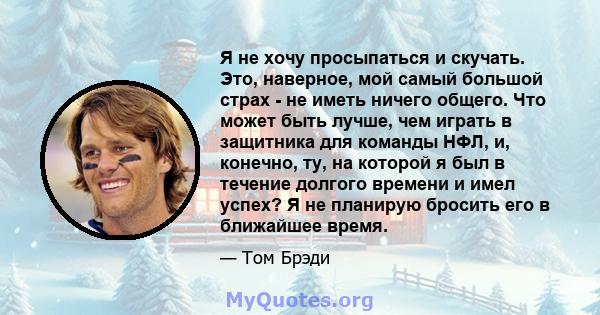 Я не хочу просыпаться и скучать. Это, наверное, мой самый большой страх - не иметь ничего общего. Что может быть лучше, чем играть в защитника для команды НФЛ, и, конечно, ту, на которой я был в течение долгого времени