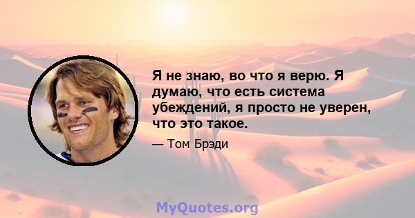 Я не знаю, во что я верю. Я думаю, что есть система убеждений, я просто не уверен, что это такое.