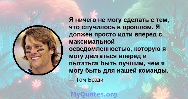 Я ничего не могу сделать с тем, что случилось в прошлом. Я должен просто идти вперед с максимальной осведомленностью, которую я могу двигаться вперед и пытаться быть лучшим, чем я могу быть для нашей команды.