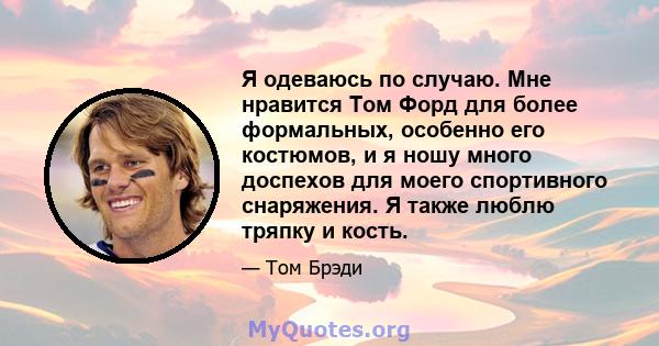 Я одеваюсь по случаю. Мне нравится Том Форд для более формальных, особенно его костюмов, и я ношу много доспехов для моего спортивного снаряжения. Я также люблю тряпку и кость.