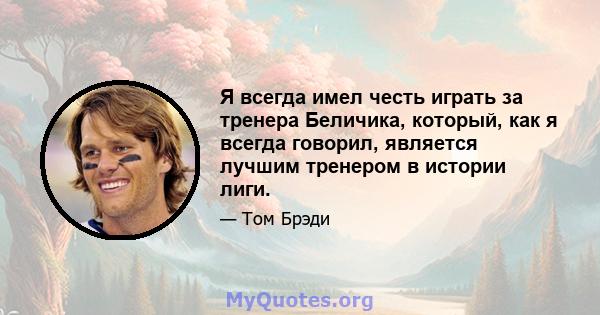 Я всегда имел честь играть за тренера Беличика, который, как я всегда говорил, является лучшим тренером в истории лиги.