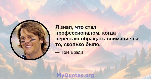 Я знал, что стал профессионалом, когда перестаю обращать внимание на то, сколько было.