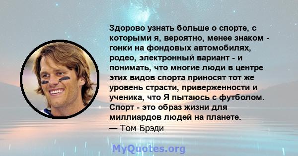 Здорово узнать больше о спорте, с которыми я, вероятно, менее знаком - гонки на фондовых автомобилях, родео, электронный вариант - и понимать, что многие люди в центре этих видов спорта приносят тот же уровень страсти,