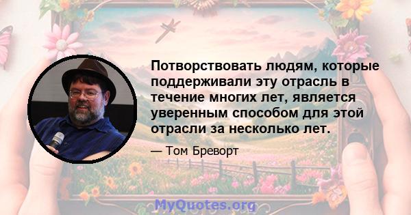 Потворствовать людям, которые поддерживали эту отрасль в течение многих лет, является уверенным способом для этой отрасли за несколько лет.