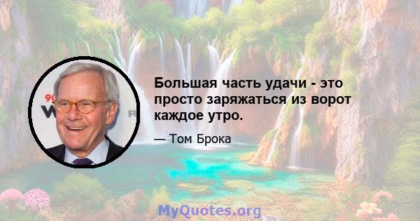 Большая часть удачи - это просто заряжаться из ворот каждое утро.