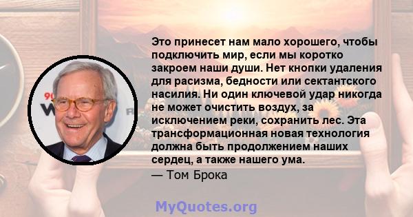 Это принесет нам мало хорошего, чтобы подключить мир, если мы коротко закроем наши души. Нет кнопки удаления для расизма, бедности или сектантского насилия. Ни один ключевой удар никогда не может очистить воздух, за