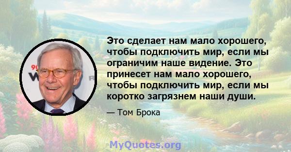 Это сделает нам мало хорошего, чтобы подключить мир, если мы ограничим наше видение. Это принесет нам мало хорошего, чтобы подключить мир, если мы коротко загрязнем наши души.