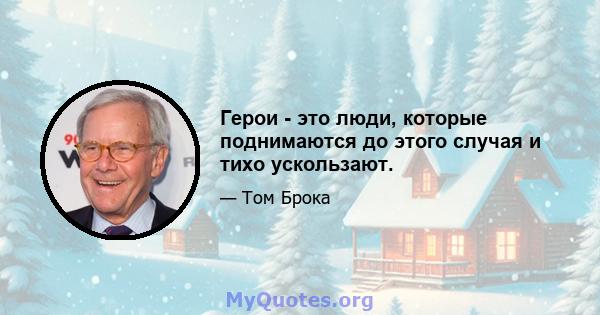 Герои - это люди, которые поднимаются до этого случая и тихо ускользают.