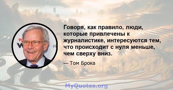 Говоря, как правило, люди, которые привлечены к журналистике, интересуются тем, что происходит с нуля меньше, чем сверху вниз.