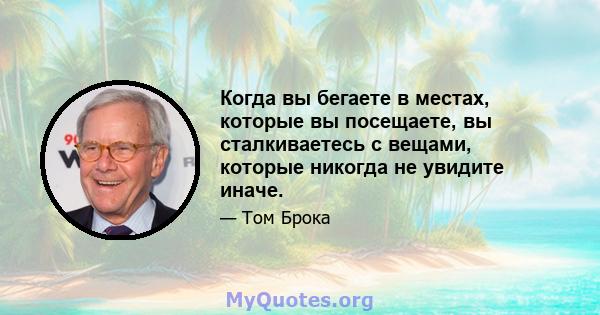 Когда вы бегаете в местах, которые вы посещаете, вы сталкиваетесь с вещами, которые никогда не увидите иначе.