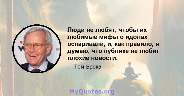 Люди не любят, чтобы их любимые мифы о идолах оспаривали, и, как правило, я думаю, что публике не любит плохие новости.