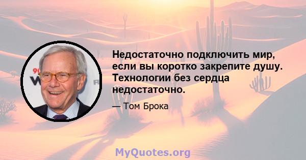 Недостаточно подключить мир, если вы коротко закрепите душу. Технологии без сердца недостаточно.