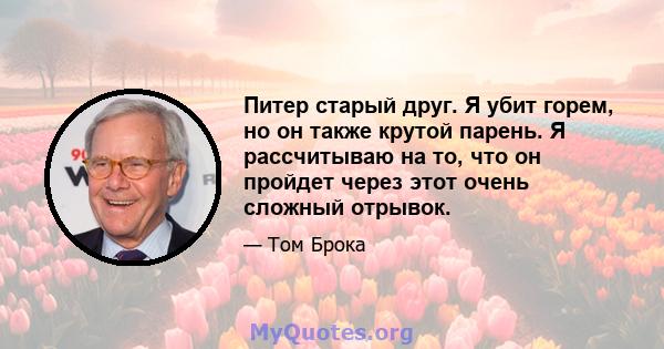 Питер старый друг. Я убит горем, но он также крутой парень. Я рассчитываю на то, что он пройдет через этот очень сложный отрывок.