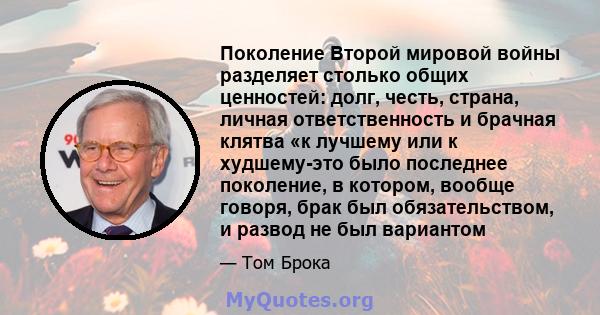 Поколение Второй мировой войны разделяет столько общих ценностей: долг, честь, страна, личная ответственность и брачная клятва «к лучшему или к худшему-это было последнее поколение, в котором, вообще говоря, брак был