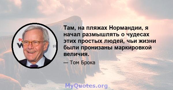 Там, на пляжах Нормандии, я начал размышлять о чудесах этих простых людей, чьи жизни были пронизаны маркировкой величия.