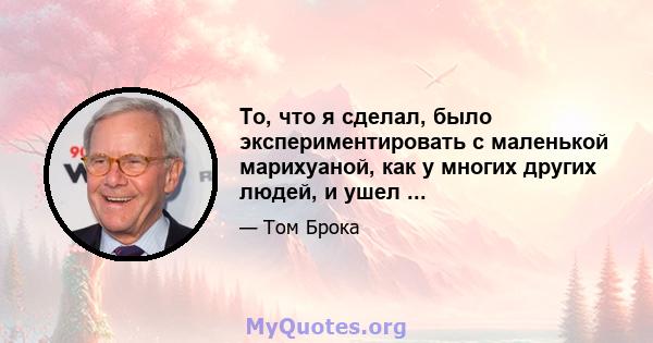 То, что я сделал, было экспериментировать с маленькой марихуаной, как у многих других людей, и ушел ...