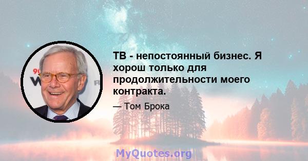 ТВ - непостоянный бизнес. Я хорош только для продолжительности моего контракта.