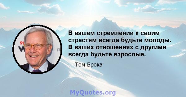 В вашем стремлении к своим страстям всегда будьте молоды. В ваших отношениях с другими всегда будьте взрослые.