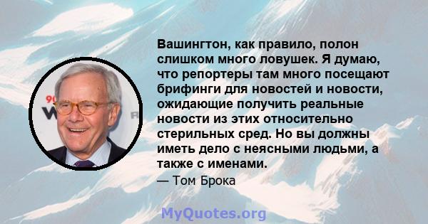 Вашингтон, как правило, полон слишком много ловушек. Я думаю, что репортеры там много посещают брифинги для новостей и новости, ожидающие получить реальные новости из этих относительно стерильных сред. Но вы должны