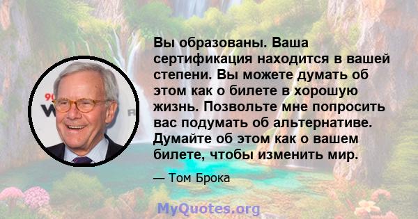 Вы образованы. Ваша сертификация находится в вашей степени. Вы можете думать об этом как о билете в хорошую жизнь. Позвольте мне попросить вас подумать об альтернативе. Думайте об этом как о вашем билете, чтобы изменить 