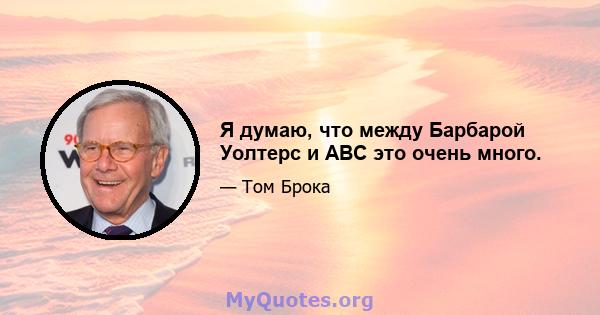 Я думаю, что между Барбарой Уолтерс и ABC это очень много.