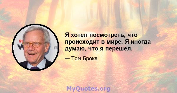 Я хотел посмотреть, что происходит в мире. Я иногда думаю, что я перешел.