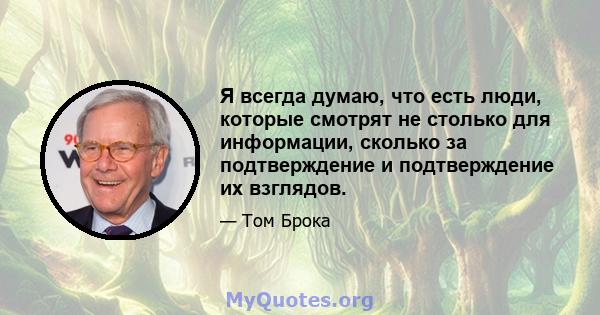 Я всегда думаю, что есть люди, которые смотрят не столько для информации, сколько за подтверждение и подтверждение их взглядов.