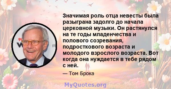 Значимая роль отца невесты была разыграна задолго до начала церковной музыки. Он растянулся на те годы младенчества и полового созревания, подросткового возраста и молодого взрослого возраста. Вот когда она нуждается в