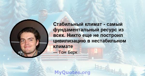 Стабильный климат - самый фундаментальный ресурс из всех. Никто еще не построил цивилизацию в нестабильном климате