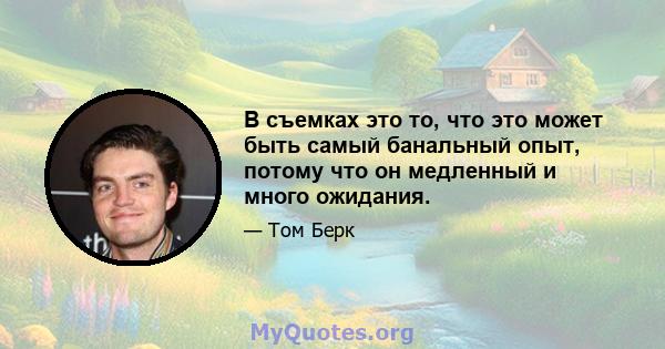 В съемках это то, что это может быть самый банальный опыт, потому что он медленный и много ожидания.