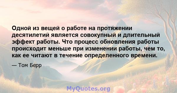 Одной из вещей о работе на протяжении десятилетий является совокупный и длительный эффект работы. Что процесс обновления работы происходит меньше при изменении работы, чем то, как ее читают в течение определенного