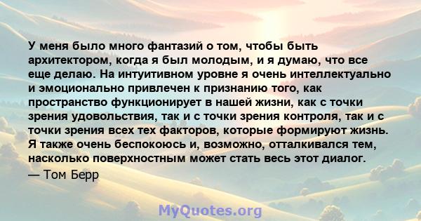 У меня было много фантазий о том, чтобы быть архитектором, когда я был молодым, и я думаю, что все еще делаю. На интуитивном уровне я очень интеллектуально и эмоционально привлечен к признанию того, как пространство