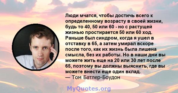 Люди мчатся, чтобы достичь всего к определенному возрасту в своей жизни, будь то 40, 50 или 60 - но с растущей жизнью простирается 50 или 60 ход. Раньше был синдром, когда я ушел в отставку в 65, а затем умирал вскоре