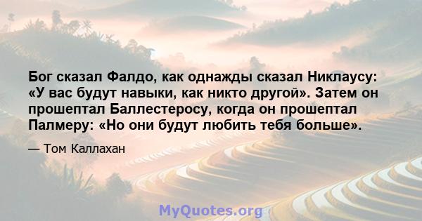 Бог сказал Фалдо, как однажды сказал Никлаусу: «У вас будут навыки, как никто другой». Затем он прошептал Баллестеросу, когда он прошептал Палмеру: «Но они будут любить тебя больше».