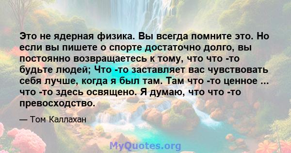 Это не ядерная физика. Вы всегда помните это. Но если вы пишете о спорте достаточно долго, вы постоянно возвращаетесь к тому, что что -то будьте людей; Что -то заставляет вас чувствовать себя лучше, когда я был там. Там 