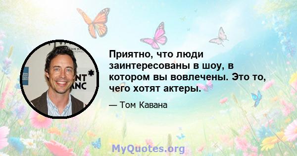 Приятно, что люди заинтересованы в шоу, в котором вы вовлечены. Это то, чего хотят актеры.