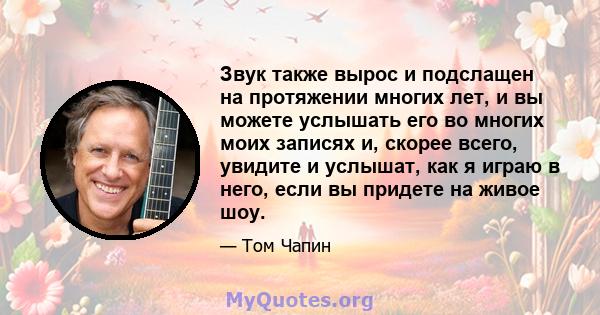 Звук также вырос и подслащен на протяжении многих лет, и вы можете услышать его во многих моих записях и, скорее всего, увидите и услышат, как я играю в него, если вы придете на живое шоу.