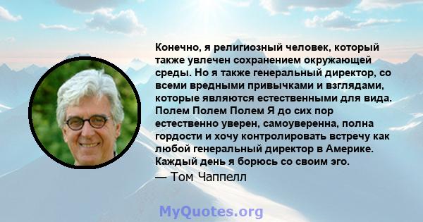 Конечно, я религиозный человек, который также увлечен сохранением окружающей среды. Но я также генеральный директор, со всеми вредными привычками и взглядами, которые являются естественными для вида. Полем Полем Полем Я 