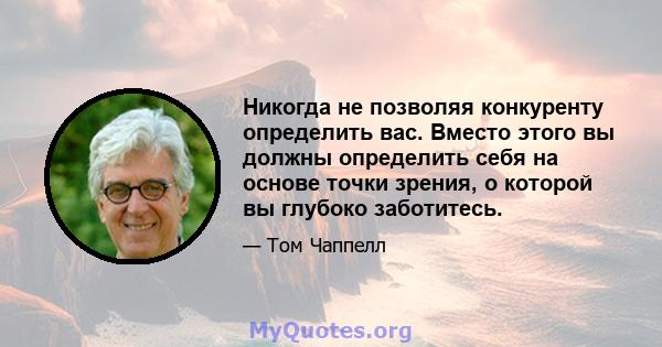 Никогда не позволяя конкуренту определить вас. Вместо этого вы должны определить себя на основе точки зрения, о которой вы глубоко заботитесь.