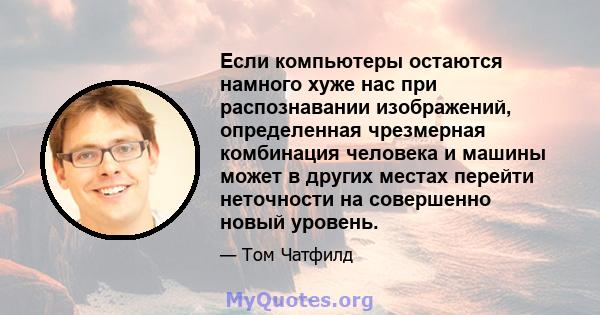 Если компьютеры остаются намного хуже нас при распознавании изображений, определенная чрезмерная комбинация человека и машины может в других местах перейти неточности на совершенно новый уровень.