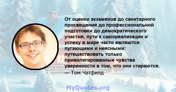 От оценки экзаменов до санитарного просвещения до профессиональной подготовки до демократического участия, пути к самореализации и успеху в мире часто являются пугающими и неясными: путешествовать только