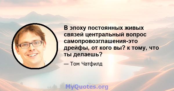 В эпоху постоянных живых связей центральный вопрос самопровозглашения-это дрейфы, от кого вы? к тому, что ты делаешь?