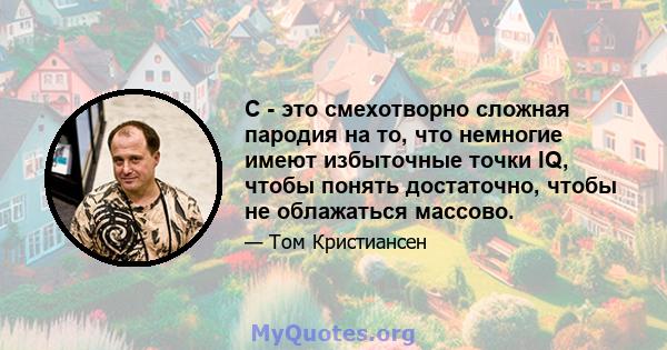 C - это смехотворно сложная пародия на то, что немногие имеют избыточные точки IQ, чтобы понять достаточно, чтобы не облажаться массово.