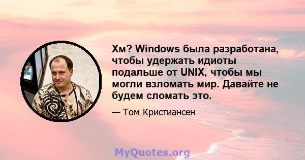 Хм? Windows была разработана, чтобы удержать идиоты подальше от UNIX, чтобы мы могли взломать мир. Давайте не будем сломать это.