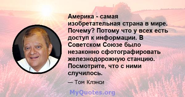 Америка - самая изобретательная страна в мире. Почему? Потому что у всех есть доступ к информации. В Советском Союзе было незаконно сфотографировать железнодорожную станцию. Посмотрите, что с ними случилось.