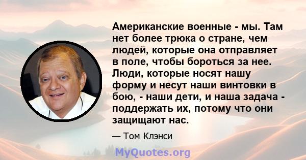 Американские военные - мы. Там нет более трюка о стране, чем людей, которые она отправляет в поле, чтобы бороться за нее. Люди, которые носят нашу форму и несут наши винтовки в бою, - наши дети, и наша задача -